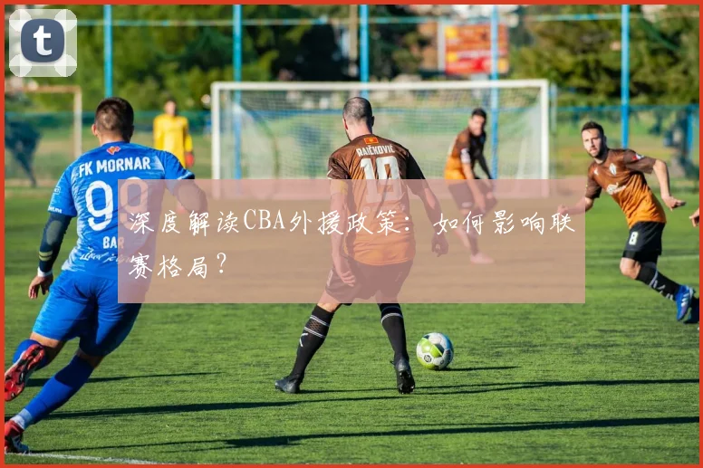 深度解读CBA外援政策：如何影响联赛格局？