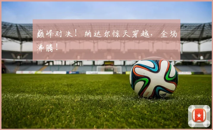 巅峰对决！纳达尔惊天穿越，全场沸腾！