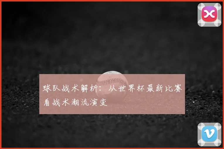 球队战术解析：从世界杯最新比赛看战术潮流演变