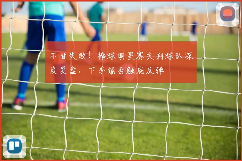 不甘失败！棒球明星赛失利球队深度复盘，下季能否触底反弹