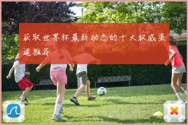 获取世界杯最新动态的十大权威渠道推荐