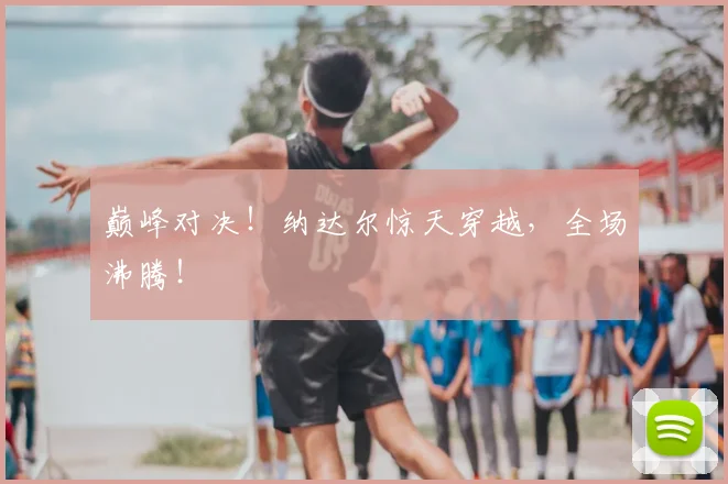巅峰对决！纳达尔惊天穿越，全场沸腾！