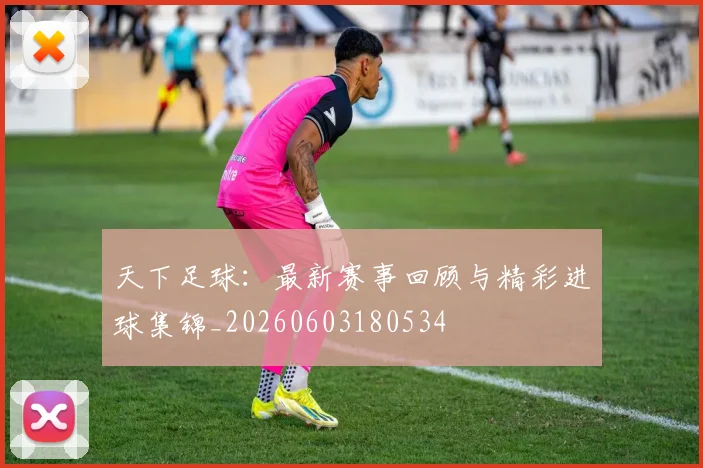 天下足球:最新赛事回顾与精彩进球集锦_20260603180534