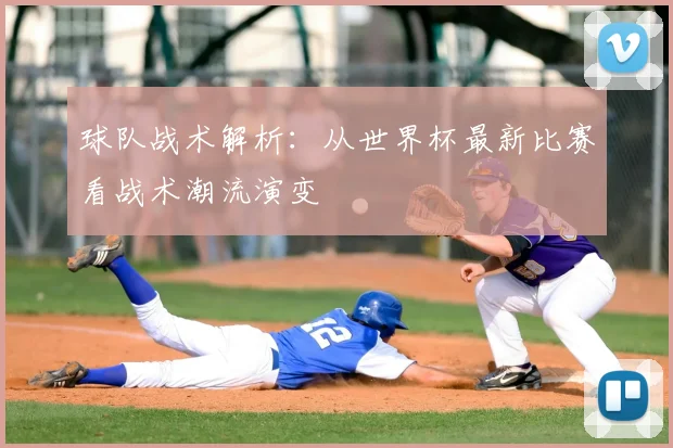 球队战术解析：从世界杯最新比赛看战术潮流演变