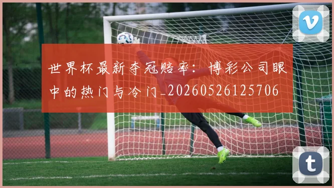 世界杯最新夺冠赔率：博彩公司眼中的热门与冷门_20260526125706