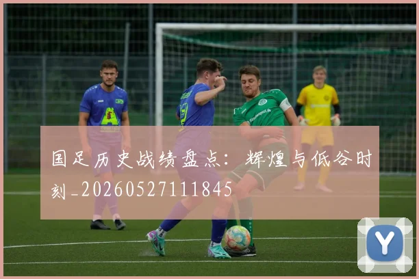 国足历史战绩盘点：辉煌与低谷时刻_20260527111845