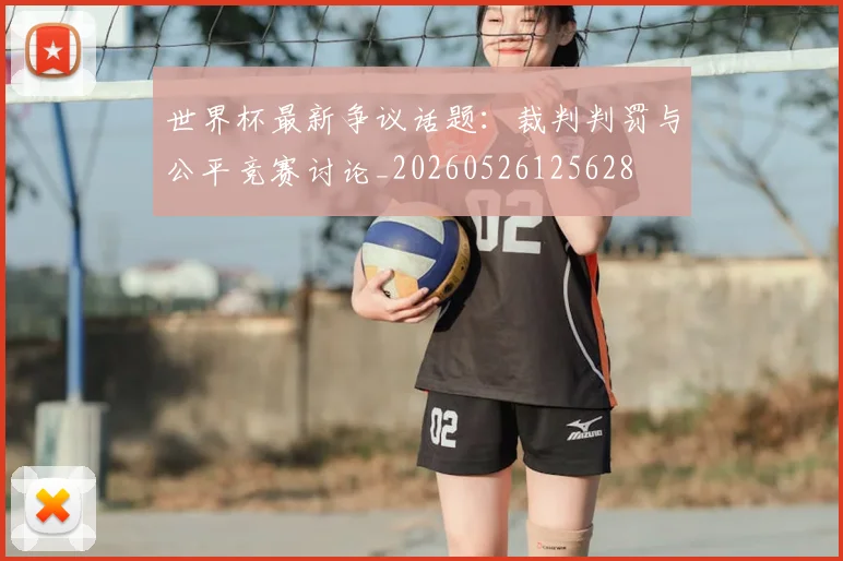世界杯最新争议话题：裁判判罚与公平竞赛讨论_20260526125628