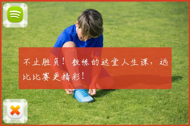 不止胜负！教练的这堂人生课，远比比赛更精彩！