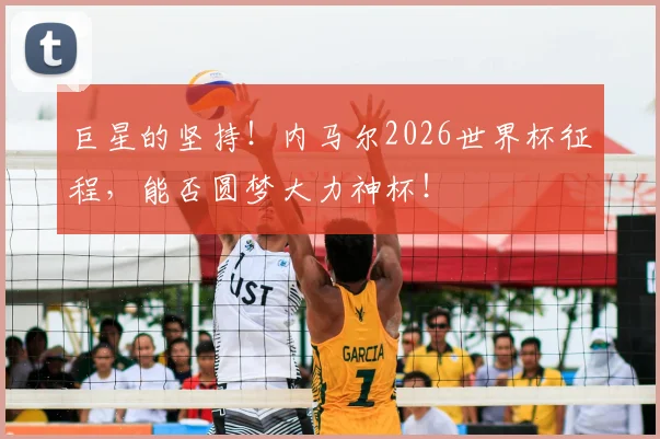 巨星的坚持！内马尔2026世界杯征程，能否圆梦大力神杯！