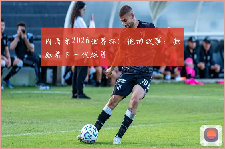 内马尔2026世界杯：他的故事，激励着下一代球员
