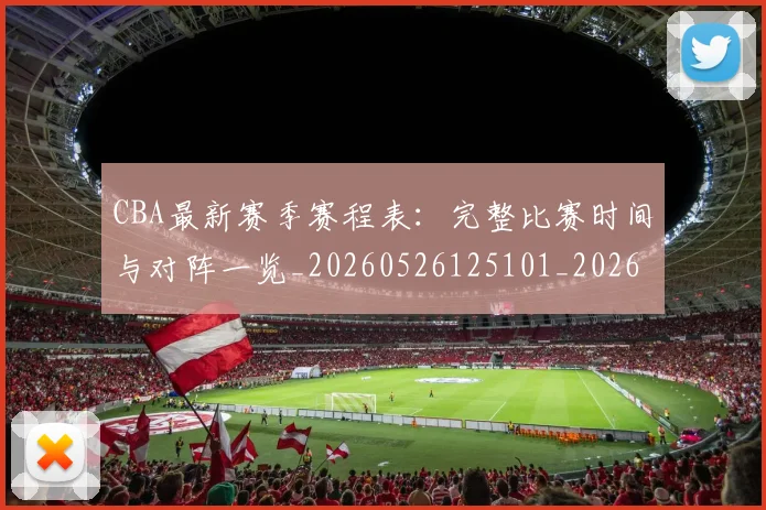 CBA最新赛季赛程表：完整比赛时间与对阵一览_20260526125101_20260606165233