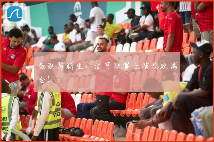 告别与新生，法甲联赛上演悲欢离合！