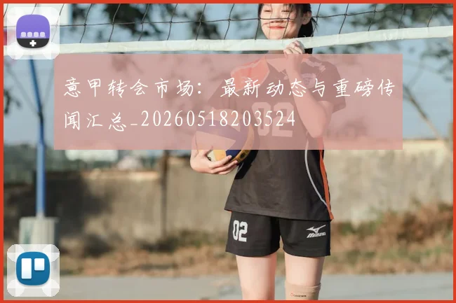意甲转会市场：最新动态与重磅传闻汇总_20260518203524