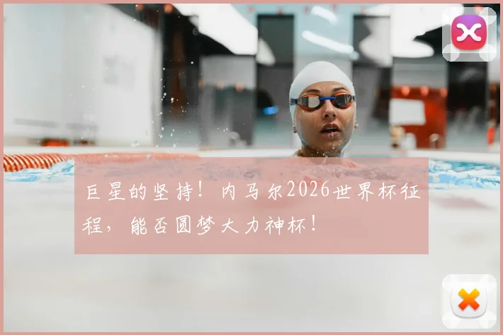 巨星的坚持！内马尔2026世界杯征程，能否圆梦大力神杯！