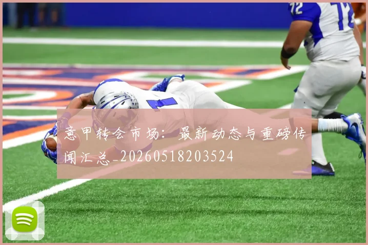 意甲转会市场：最新动态与重磅传闻汇总_20260518203524