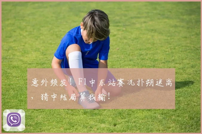 意外频发！F1中东站赛况扑朔迷离，猜中结局算我输！