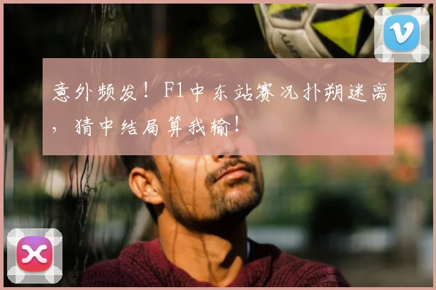意外频发！F1中东站赛况扑朔迷离，猜中结局算我输！