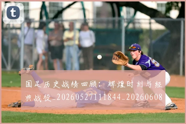 国足历史战绩回顾:辉煌时刻与经典战役_20260527111844_20260608142844