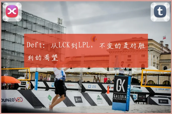 Deft：从LCK到LPL，不变的是对胜利的渴望