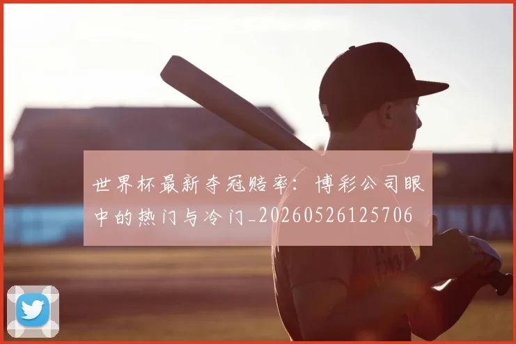 世界杯最新夺冠赔率：博彩公司眼中的热门与冷门_20260526125706
