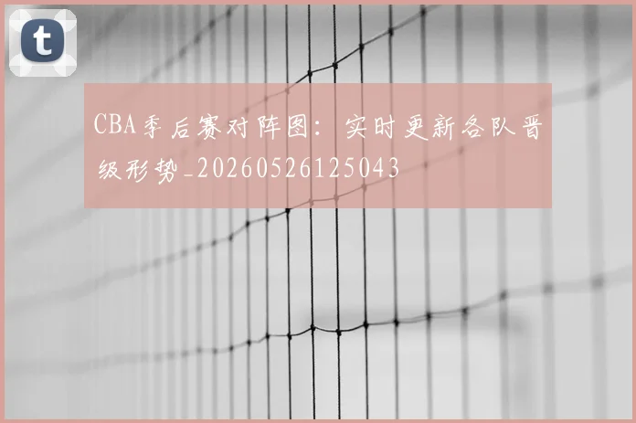 CBA季后赛对阵图：实时更新各队晋级形势_20260526125043