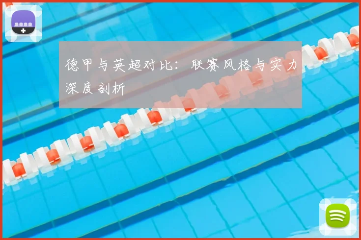 德甲与英超对比：联赛风格与实力深度剖析
