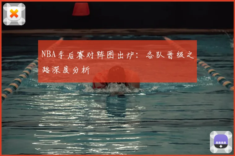 NBA季后赛对阵图出炉：各队晋级之路深度分析