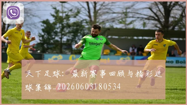 天下足球：最新赛事回顾与精彩进球集锦_20260603180534