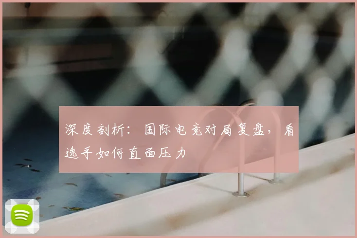 深度剖析：国际电竞对局复盘，看选手如何直面压力