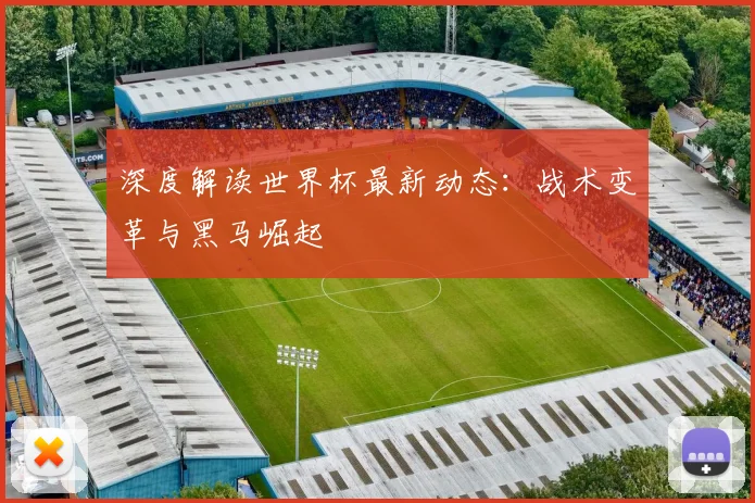 深度解读世界杯最新动态：战术变革与黑马崛起
