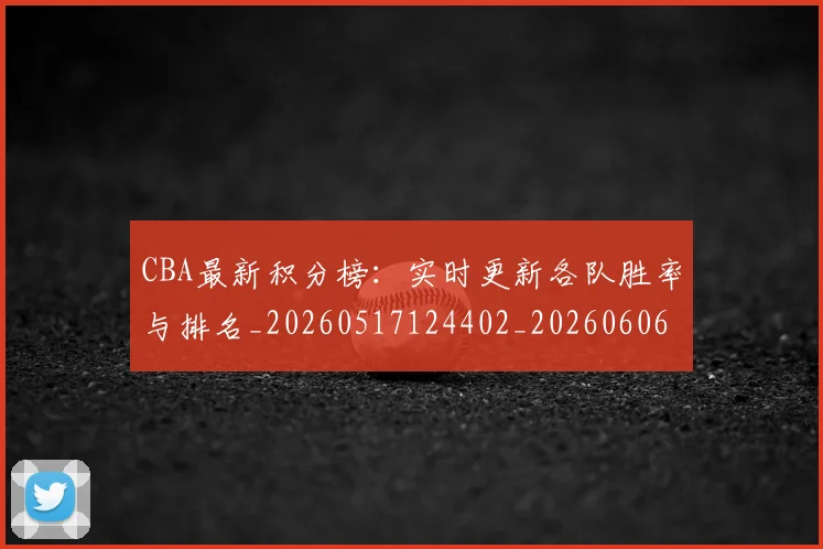 CBA最新积分榜:实时更新各队胜率与排名_20260517124402_20260606165231