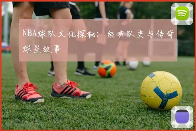 NBA球队文化探秘:经典队史与传奇球星故事