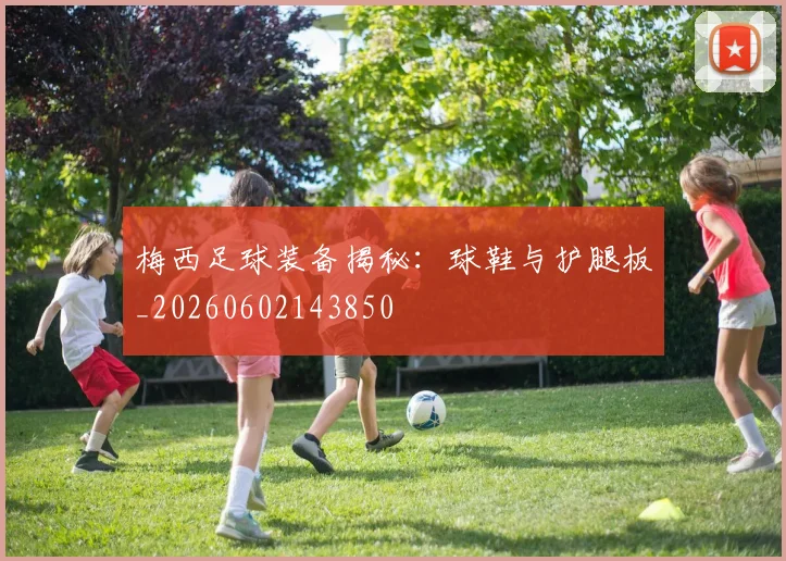 梅西足球装备揭秘:球鞋与护腿板_20260602143850