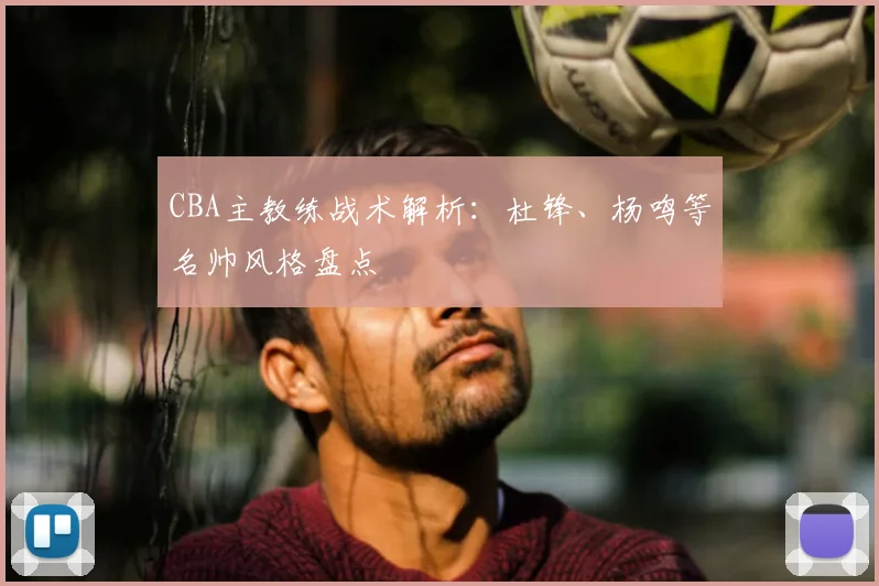 CBA主教练战术解析：杜锋、杨鸣等名帅风格盘点