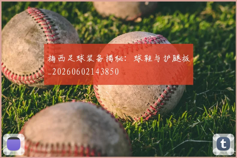 梅西足球装备揭秘：球鞋与护腿板_20260602143850