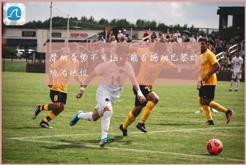 摩纳哥势不可挡，能否撼动巴黎的统治地位