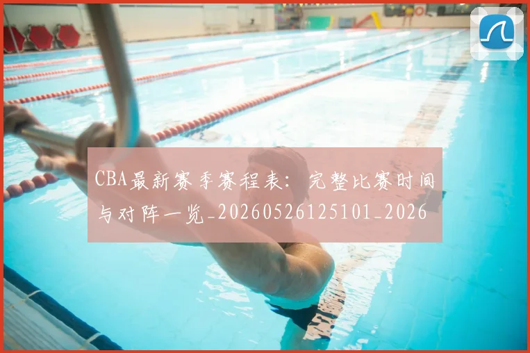 CBA最新赛季赛程表:完整比赛时间与对阵一览_20260526125101_20260606165233