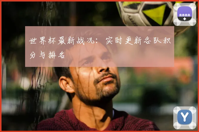 世界杯最新战况：实时更新各队积分与排名