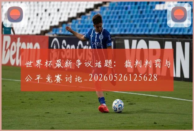 世界杯最新争议话题：裁判判罚与公平竞赛讨论_20260526125628