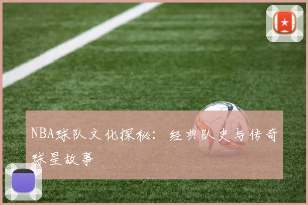 NBA球队文化探秘:经典队史与传奇球星故事