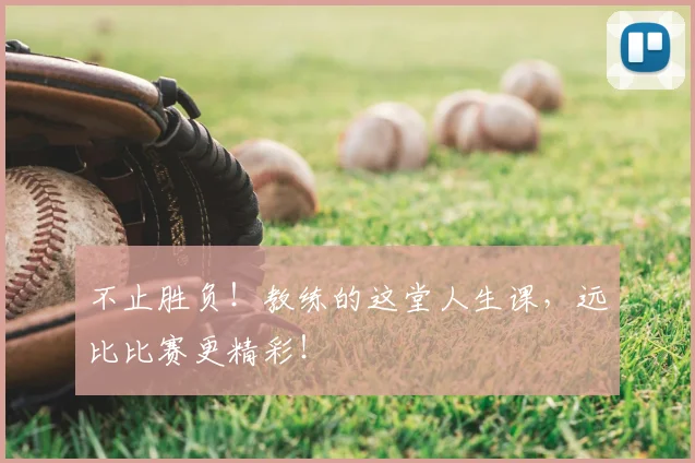 不止胜负！教练的这堂人生课，远比比赛更精彩！