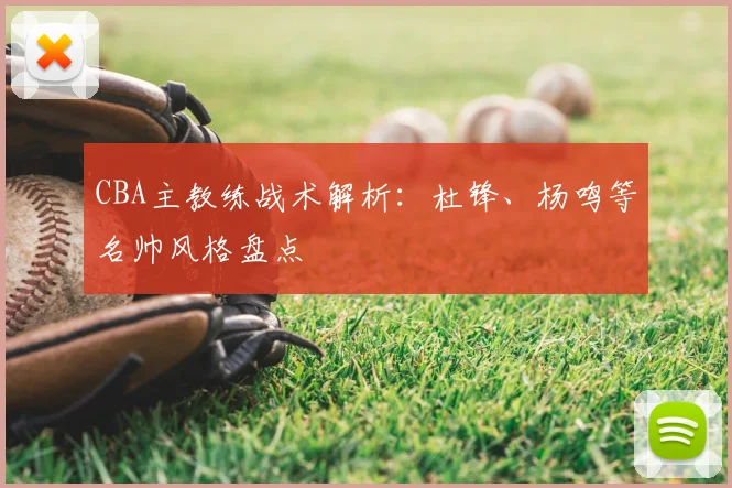 CBA主教练战术解析：杜锋、杨鸣等名帅风格盘点