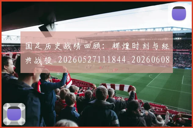 国足历史战绩回顾:辉煌时刻与经典战役_20260527111844_20260608142844