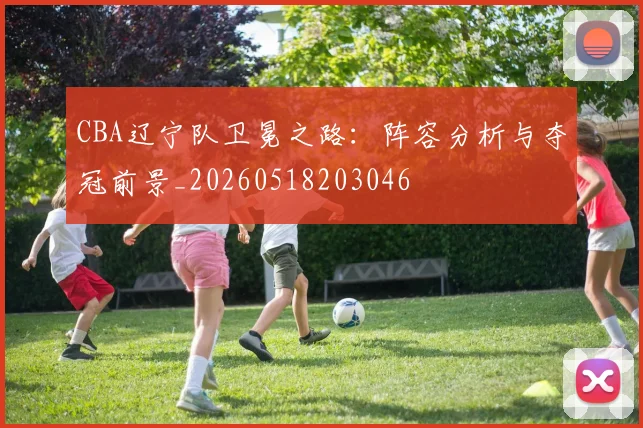 CBA辽宁队卫冕之路:阵容分析与夺冠前景_20260518203046