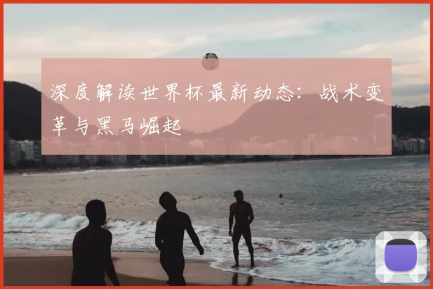 深度解读世界杯最新动态：战术变革与黑马崛起