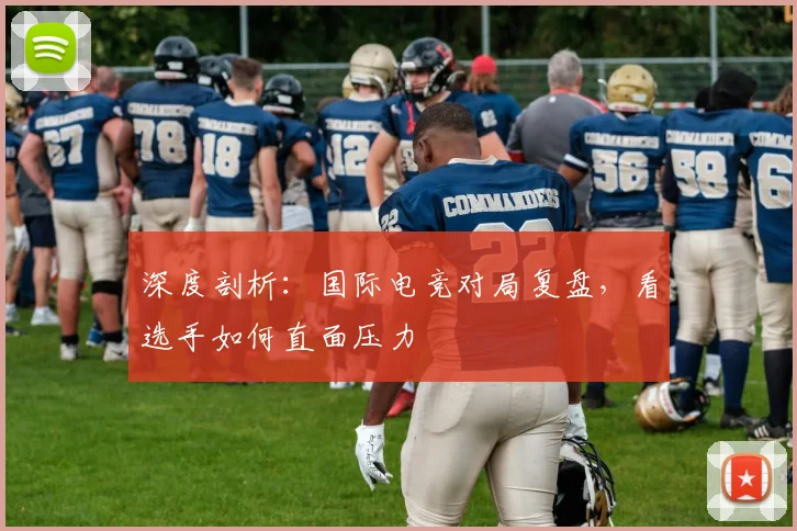 深度剖析：国际电竞对局复盘，看选手如何直面压力