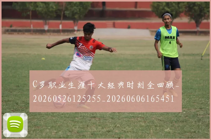 C罗职业生涯十大经典时刻全回顾_20260526125255_20260606165451