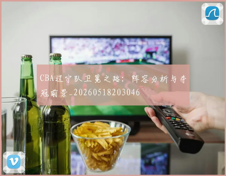 CBA辽宁队卫冕之路:阵容分析与夺冠前景_20260518203046