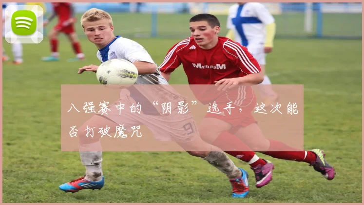 八强赛中的“阴影”选手，这次能否打破魔咒