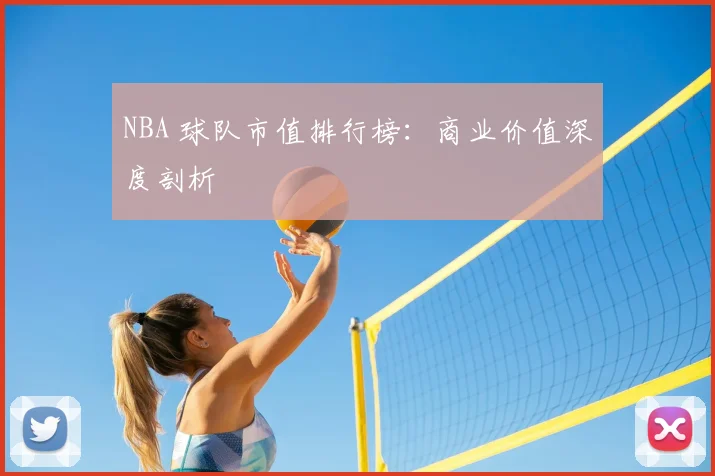 NBA 球队市值排行榜：商业价值深度剖析